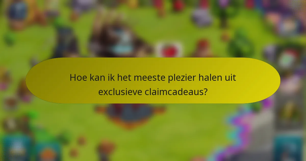 Hoe kan ik het meeste plezier halen uit exclusieve claimcadeaus?