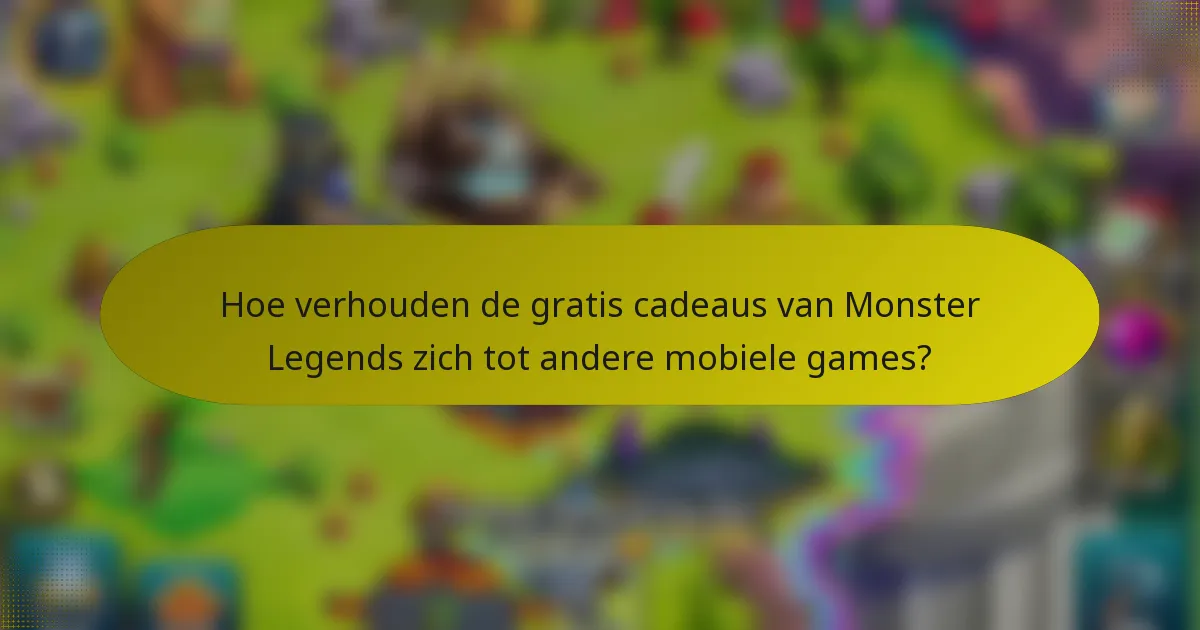 Hoe verhouden de gratis cadeaus van Monster Legends zich tot andere mobiele games?