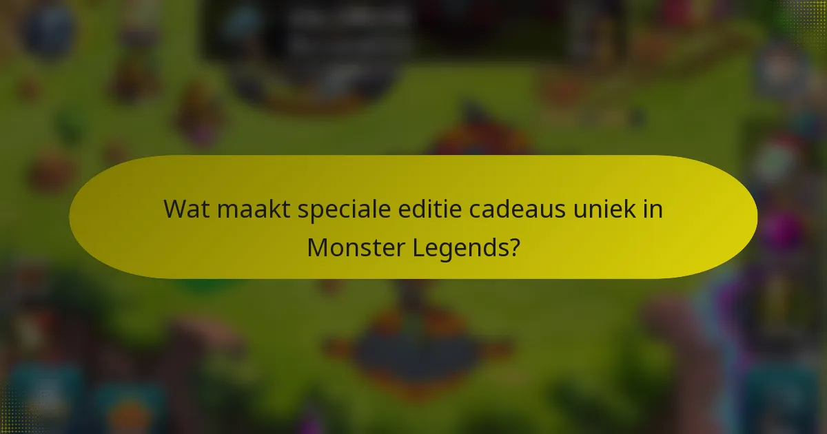 Wat maakt speciale editie cadeaus uniek in Monster Legends?