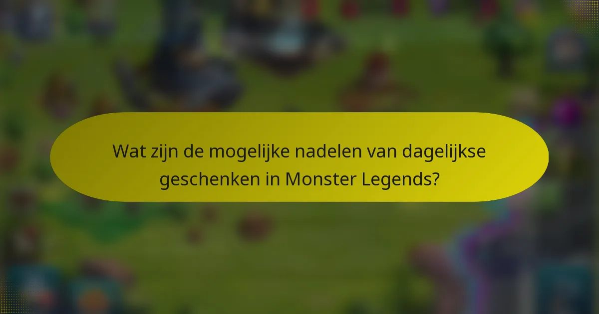 Wat zijn de mogelijke nadelen van dagelijkse geschenken in Monster Legends?