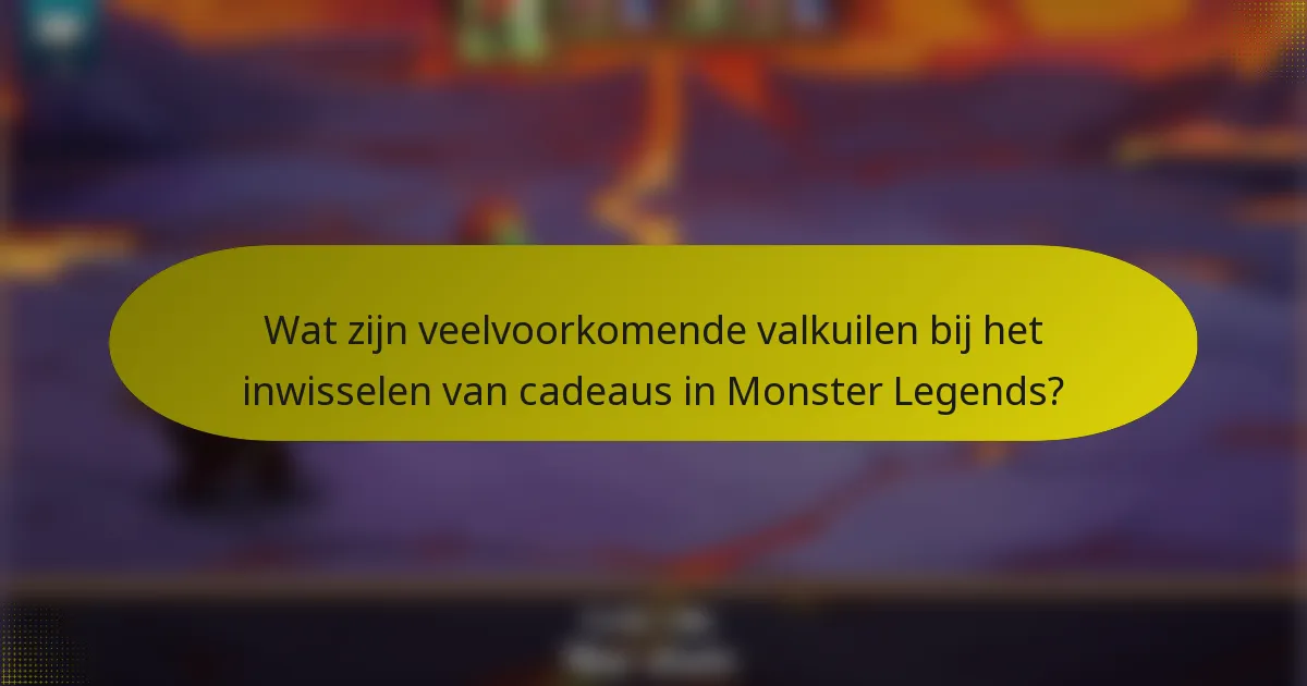 Wat zijn veelvoorkomende valkuilen bij het inwisselen van cadeaus in Monster Legends?